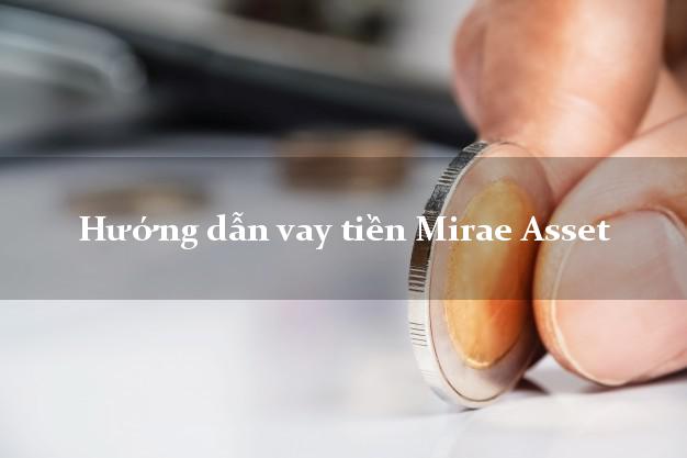Hướng dẫn vay tiền Mirae Asset lãi suất thấp